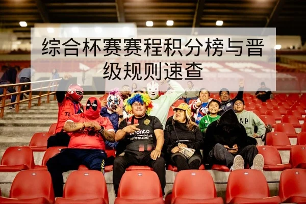 综合杯赛赛程积分榜与晋级规则速查 | leyu